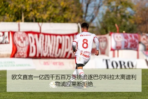 欧文直言一亿四千五百万英镑追逐巴尔科拉太离谱利物浦应果断拒绝