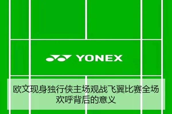 欧文现身独行侠主场观战飞翼比赛全场欢呼背后的意义