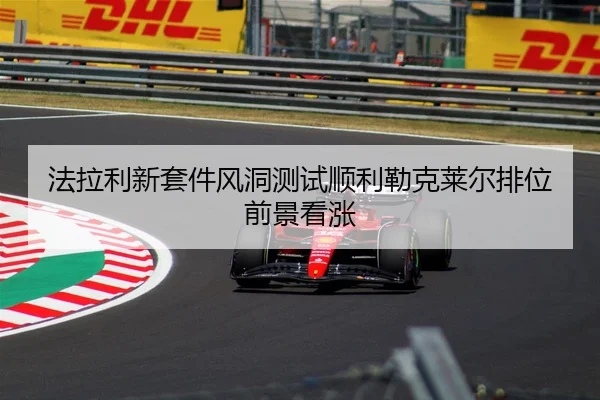 法拉利新套件风洞测试顺利勒克莱尔排位前景看涨