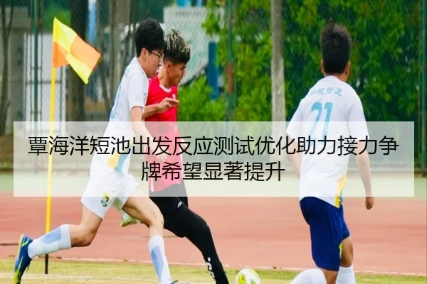 覃海洋短池出发反应测试优化助力接力争牌希望显著提升