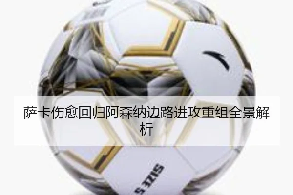 萨卡伤愈回归阿森纳边路进攻重组全景解析