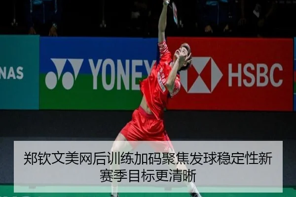 郑钦文美网后训练加码聚焦发球稳定性新赛季目标更清晰