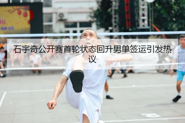 石宇奇公开赛首轮状态回升男单签运引发热议